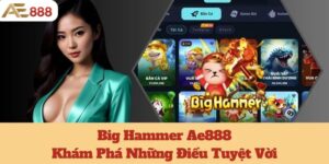 Big Hammer Ae888: Khám Phá Những Điều Tuyệt Vời