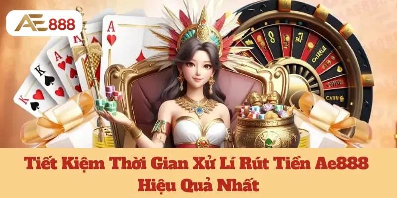 Tiết Kiệm Thời Gian Xử Lí Rút Tiền Ae888 Hiệu Quả Nhất